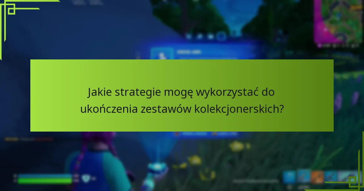 Jakie strategie mogę wykorzystać do ukończenia zestawów kolekcjonerskich?